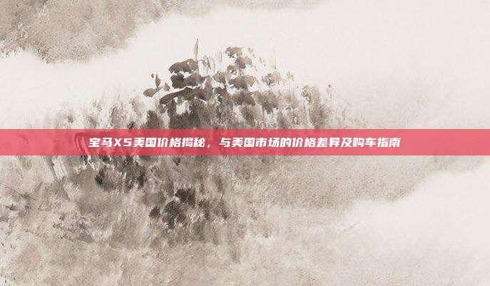 宝马X5美国价格揭秘，与美国市场的价格差异及购车指南