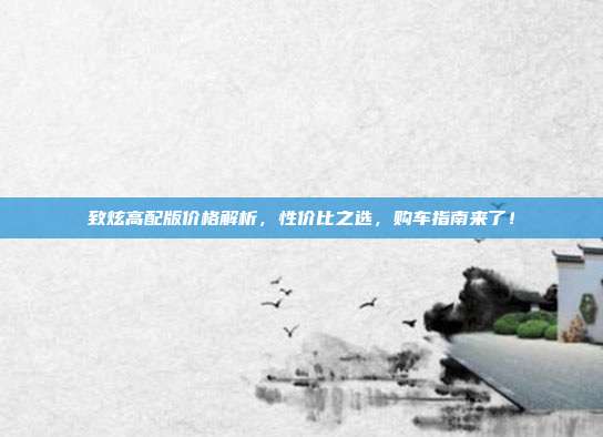 致炫高配版价格解析，性价比之选，购车指南来了！