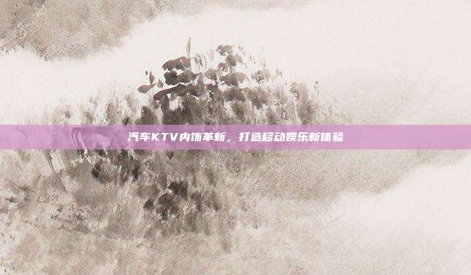 汽车KTV内饰革新，打造移动娱乐新体验