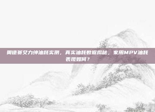 奥德赛艾力绅油耗实测，真实油耗数据揭秘，家用MPV油耗表现如何？