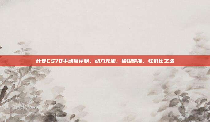 长安CS70手动挡评测，动力充沛，操控精准，性价比之选