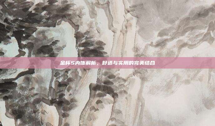 金杯S内饰解析，舒适与实用的完美结合