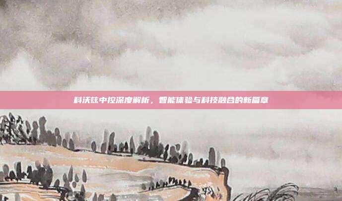 科沃兹中控深度解析，智能体验与科技融合的新篇章