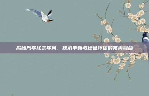 揭秘汽车涂装车间，技术革新与绿色环保的完美融合