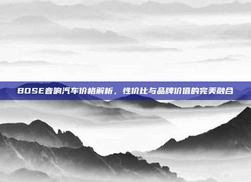 BOSE音响汽车价格解析，性价比与品牌价值的完美融合