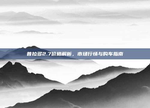 普拉多2.7价格解析，市场行情与购车指南