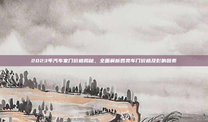 2023年汽车家门价格揭秘，全面解析各类车门价格及影响因素