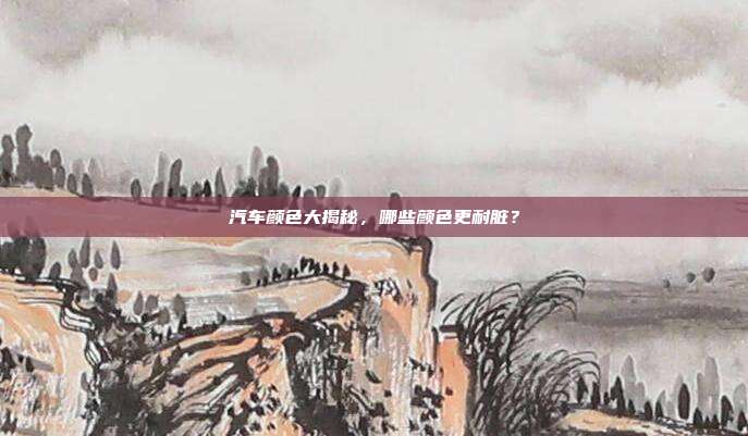 汽车颜色大揭秘，哪些颜色更耐脏？