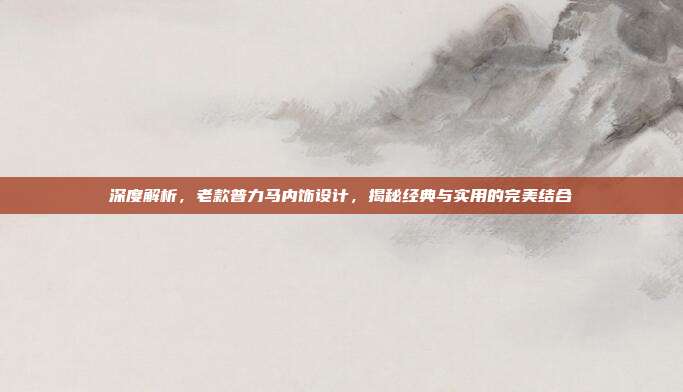 深度解析，老款普力马内饰设计，揭秘经典与实用的完美结合