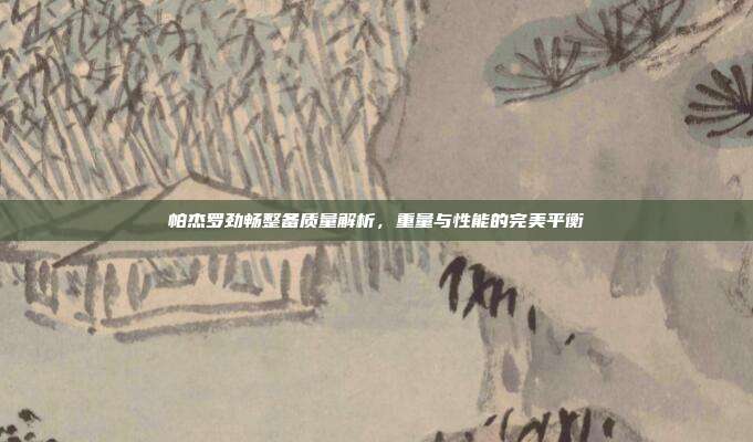 帕杰罗劲畅整备质量解析，重量与性能的完美平衡