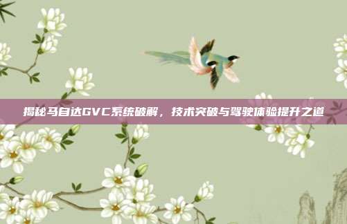 揭秘马自达GVC系统破解，技术突破与驾驶体验提升之道