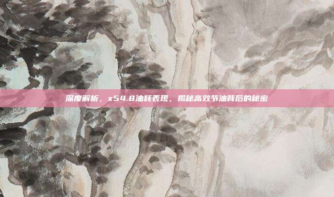 深度解析，x54.8油耗表现，揭秘高效节油背后的秘密