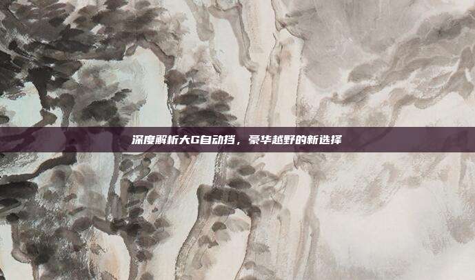 深度解析大G自动挡，豪华越野的新选择