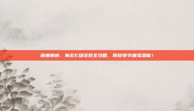 深度解析，新款E级改装全攻略，释放豪华座驾潜能！