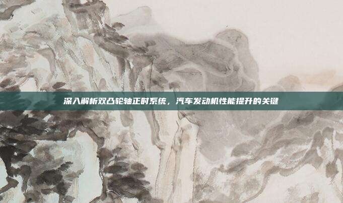 深入解析双凸轮轴正时系统，汽车发动机性能提升的关键
