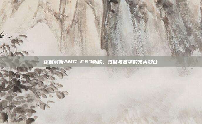 深度解析AMG C63新款，性能与奢华的完美融合