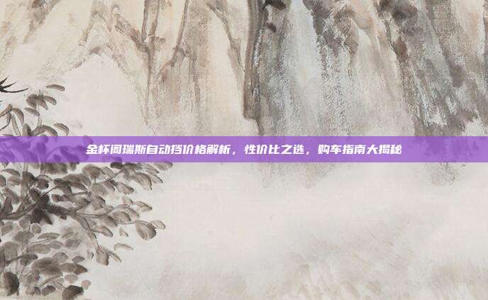 金杯阁瑞斯自动挡价格解析，性价比之选，购车指南大揭秘