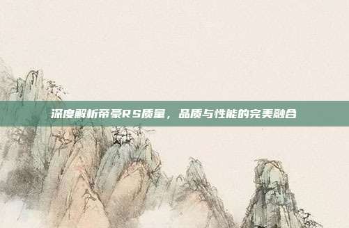 深度解析帝豪RS质量，品质与性能的完美融合