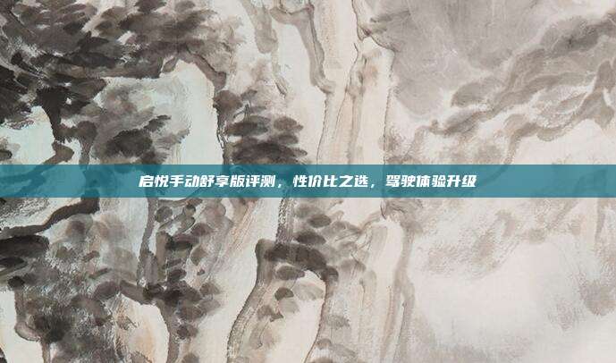 启悦手动舒享版评测，性价比之选，驾驶体验升级