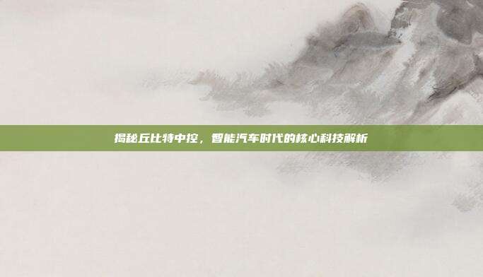 揭秘丘比特中控，智能汽车时代的核心科技解析