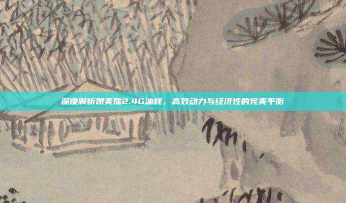 深度解析凯美瑞2.4G油耗，高效动力与经济性的完美平衡