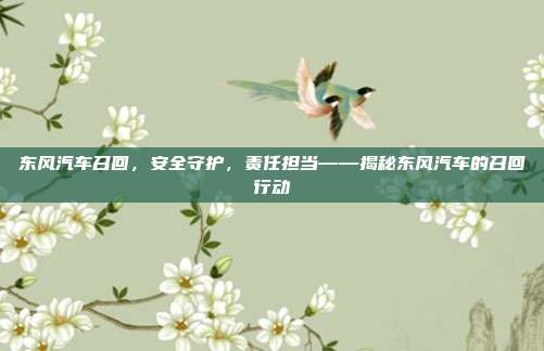 东风汽车召回，安全守护，责任担当——揭秘东风汽车的召回行动