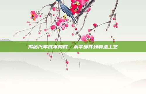 揭秘汽车成本构成，从零部件到制造工艺
