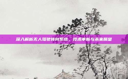 深入解析无人驾驶转向系统，技术革新与未来展望