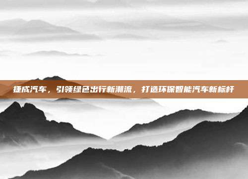 捷成汽车，引领绿色出行新潮流，打造环保智能汽车新标杆