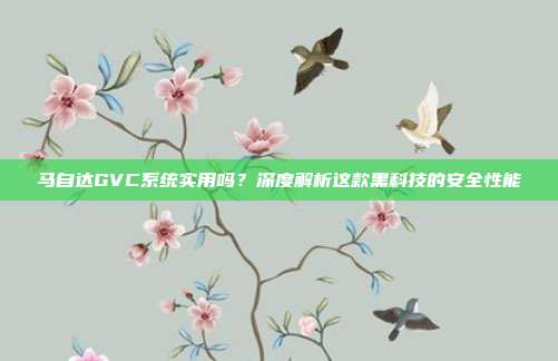 马自达GVC系统实用吗？深度解析这款黑科技的安全性能