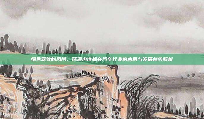 绿色驾驶新风尚，环保内饰板在汽车行业的应用与发展趋势解析