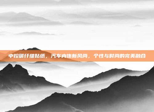 中控碳纤维贴纸，汽车内饰新风尚，个性与时尚的完美融合