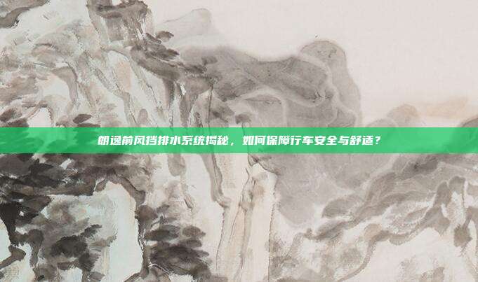 朗逸前风挡排水系统揭秘，如何保障行车安全与舒适？
