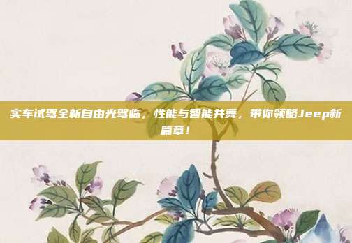 实车试驾全新自由光驾临，性能与智能共舞，带你领略Jeep新篇章！