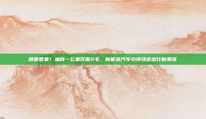 颠覆想象！油耗一公里仅需2毛，新能源汽车引领绿色出行新潮流
