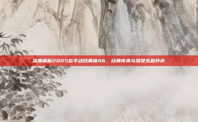 深度解析2005款手动挡奥迪A6，经典传承与驾驶乐趣并存