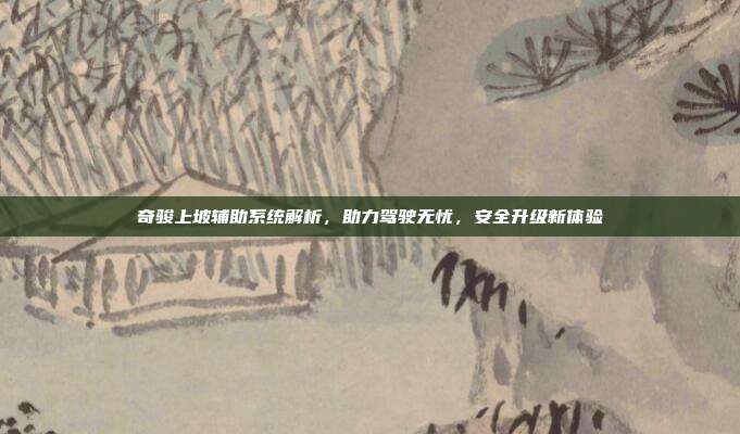 奇骏上坡辅助系统解析，助力驾驶无忧，安全升级新体验