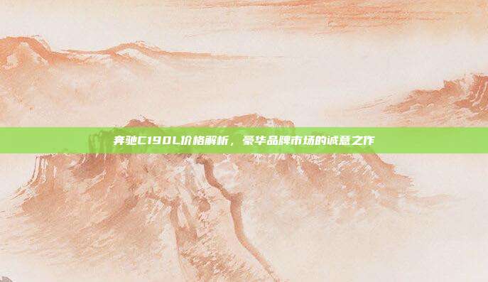 奔驰C190L价格解析，豪华品牌市场的诚意之作