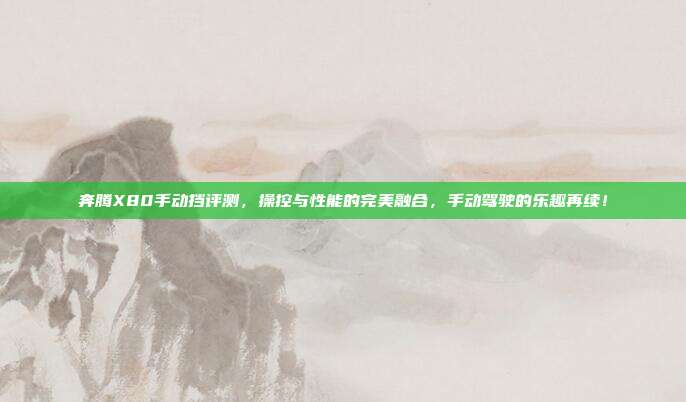 奔腾X80手动挡评测，操控与性能的完美融合，手动驾驶的乐趣再续！