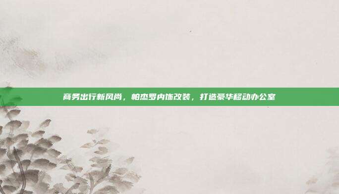 商务出行新风尚，帕杰罗内饰改装，打造豪华移动办公室