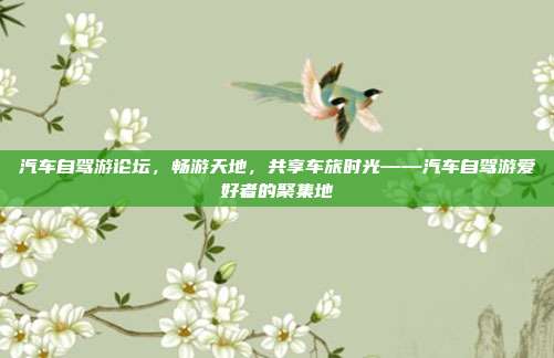 汽车自驾游论坛，畅游天地，共享车旅时光——汽车自驾游爱好者的聚集地