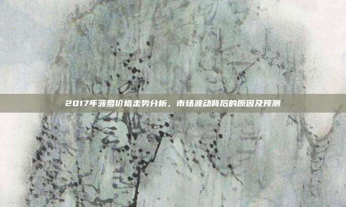 2017年菠萝价格走势分析，市场波动背后的原因及预测