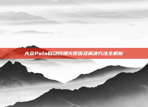 大众Polo自动挡熄火原因及解决方法全解析