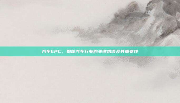 汽车EPC，揭秘汽车行业的关键术语及其重要性