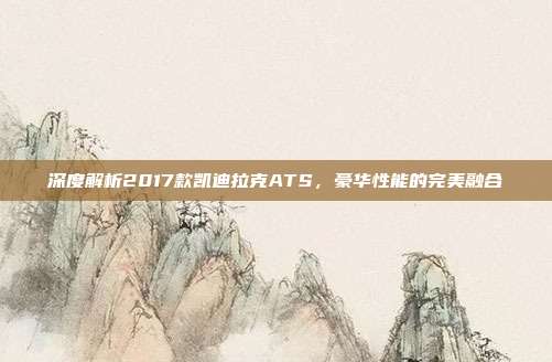 深度解析2017款凯迪拉克ATS，豪华性能的完美融合