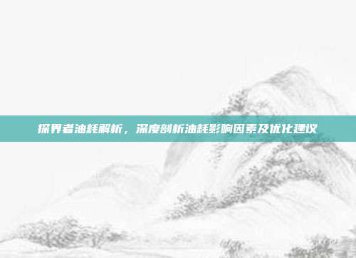 探界者油耗解析，深度剖析油耗影响因素及优化建议