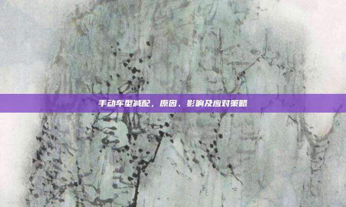 手动车型减配，原因、影响及应对策略