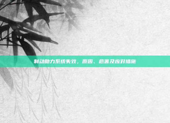制动助力系统失效，原因、危害及应对措施