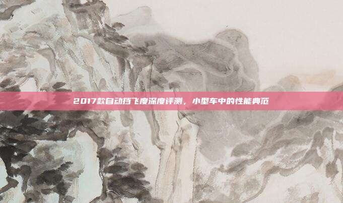 2017款自动挡飞度深度评测，小型车中的性能典范