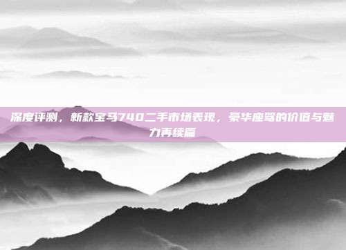 深度评测，新款宝马740二手市场表现，豪华座驾的价值与魅力再续篇